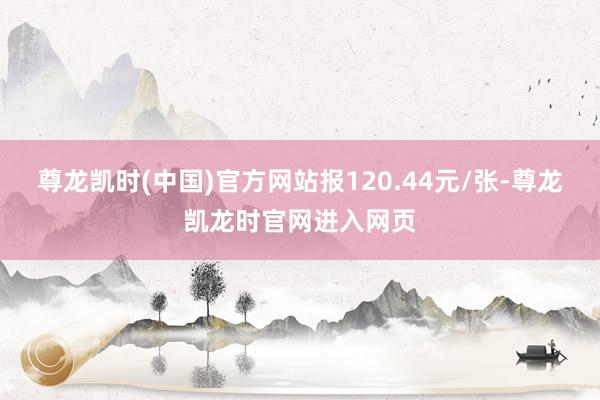 尊龙凯时(中国)官方网站报120.44元/张-尊龙凯龙时官网进入网页