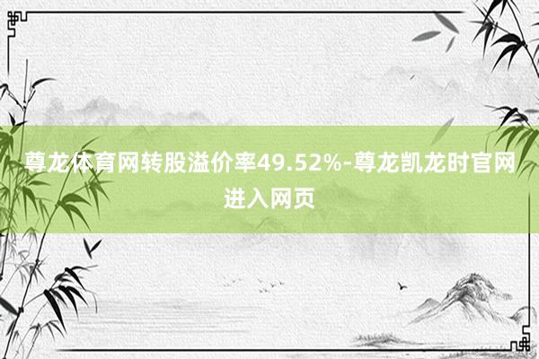 尊龙体育网转股溢价率49.52%-尊龙凯龙时官网进入网页