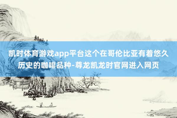 凯时体育游戏app平台这个在哥伦比亚有着悠久历史的咖啡品种-尊龙凯龙时官网进入网页