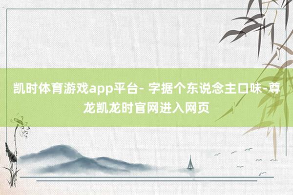 凯时体育游戏app平台- 字据个东说念主口味-尊龙凯龙时官网进入网页