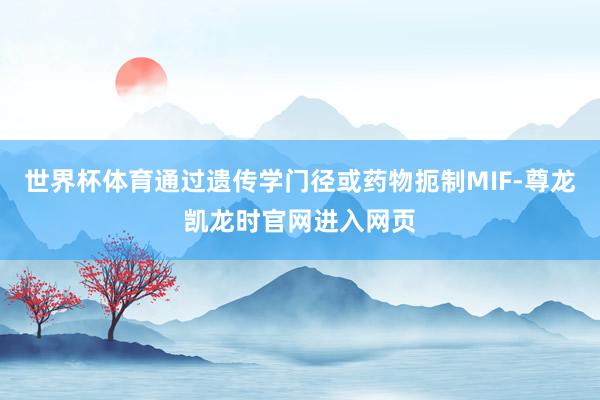 世界杯体育通过遗传学门径或药物扼制MIF-尊龙凯龙时官网进入网页