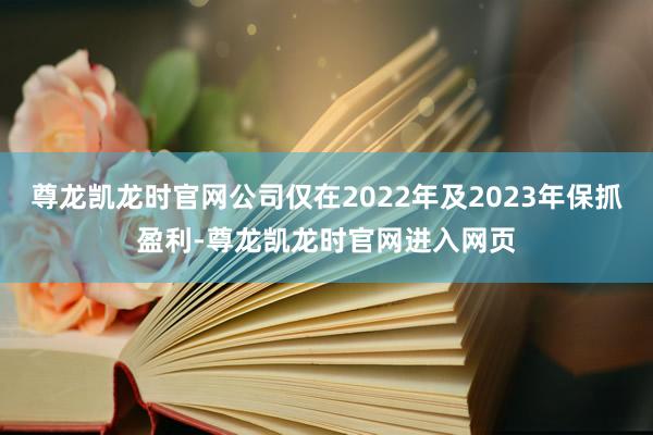 尊龙凯龙时官网公司仅在2022年及2023年保抓盈利-尊龙凯龙时官网进入网页