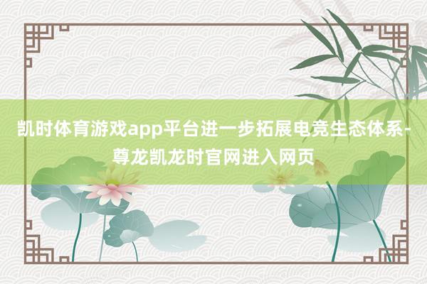 凯时体育游戏app平台进一步拓展电竞生态体系-尊龙凯龙时官网进入网页