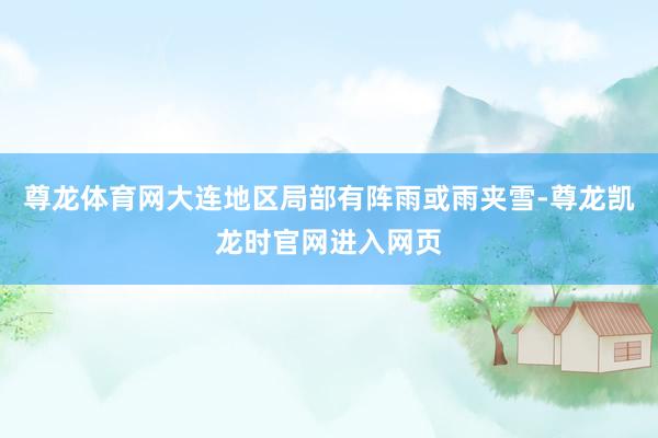 尊龙体育网大连地区局部有阵雨或雨夹雪-尊龙凯龙时官网进入网页