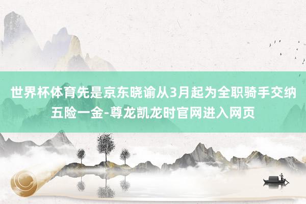 世界杯体育先是京东晓谕从3月起为全职骑手交纳五险一金-尊龙凯龙时官网进入网页