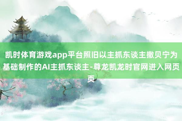 凯时体育游戏app平台照旧以主抓东谈主撒贝宁为基础制作的AI主抓东谈主-尊龙凯龙时官网进入网页