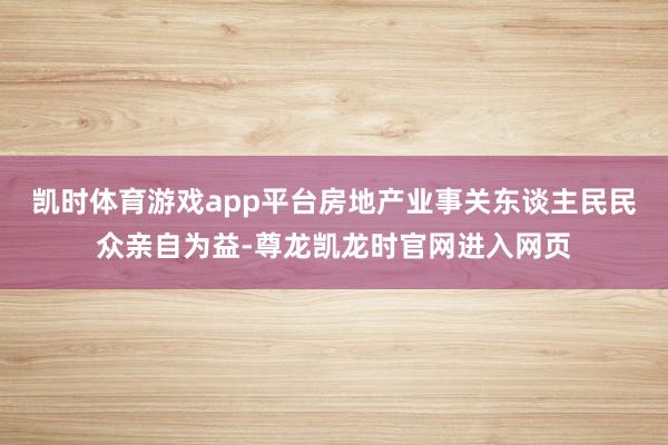 凯时体育游戏app平台房地产业事关东谈主民民众亲自为益-尊龙凯龙时官网进入网页