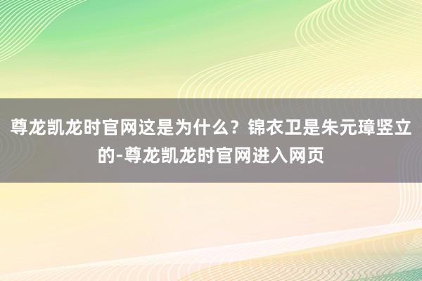 尊龙凯龙时官网这是为什么？锦衣卫是朱元璋竖立的-尊龙凯龙时官网进入网页