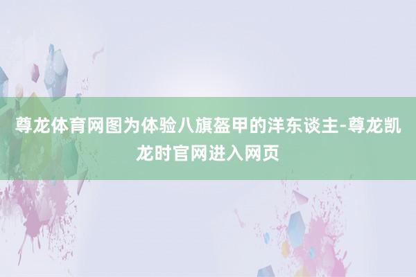尊龙体育网图为体验八旗盔甲的洋东谈主-尊龙凯龙时官网进入网页
