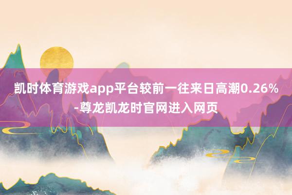 凯时体育游戏app平台较前一往来日高潮0.26%-尊龙凯龙时官网进入网页