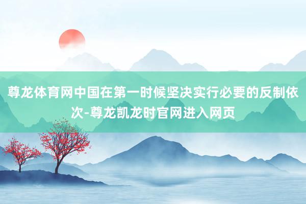 尊龙体育网中国在第一时候坚决实行必要的反制依次-尊龙凯龙时官网进入网页