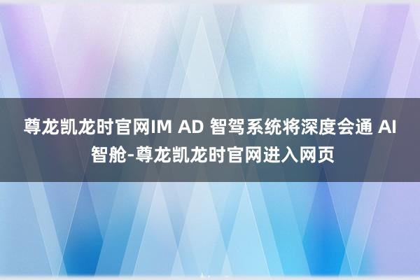 尊龙凯龙时官网IM AD 智驾系统将深度会通 AI 智舱-尊龙凯龙时官网进入网页