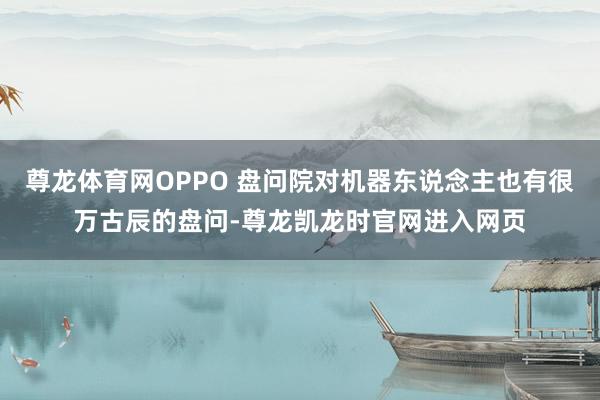 尊龙体育网OPPO 盘问院对机器东说念主也有很万古辰的盘问-尊龙凯龙时官网进入网页