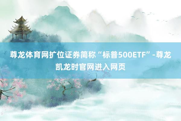 尊龙体育网扩位证券简称“标普500ETF”-尊龙凯龙时官网进入网页