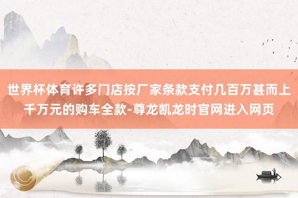 世界杯体育许多门店按厂家条款支付几百万甚而上千万元的购车全款-尊龙凯龙时官网进入网页