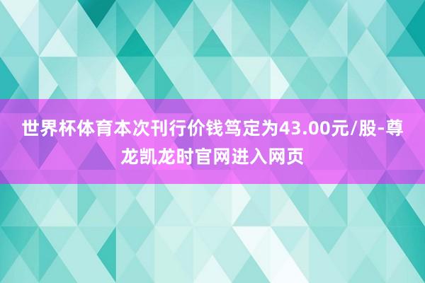 世界杯体育本次刊行价钱笃定为43.00元/股-尊龙凯龙时官网进入网页