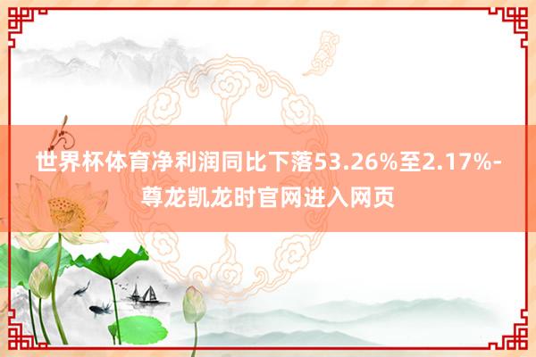 世界杯体育净利润同比下落53.26%至2.17%-尊龙凯龙时官网进入网页