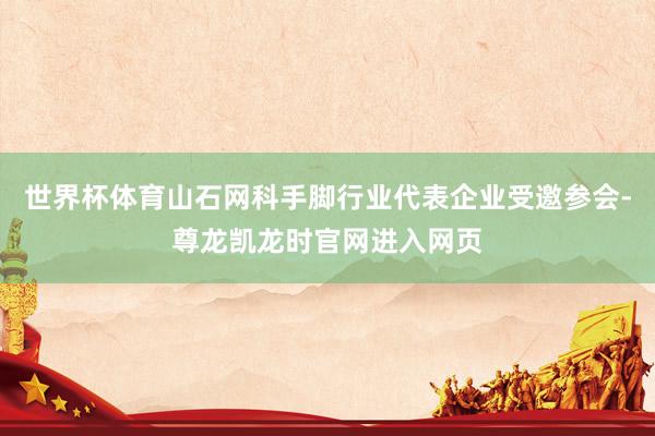 世界杯体育山石网科手脚行业代表企业受邀参会-尊龙凯龙时官网进入网页