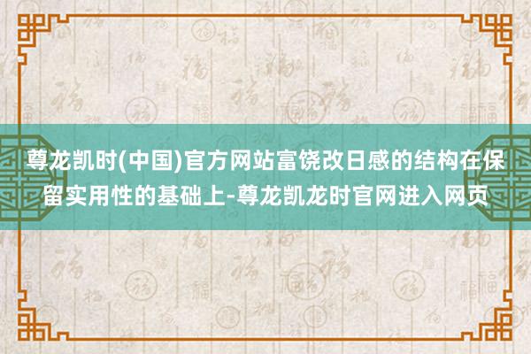 尊龙凯时(中国)官方网站富饶改日感的结构在保留实用性的基础上-尊龙凯龙时官网进入网页