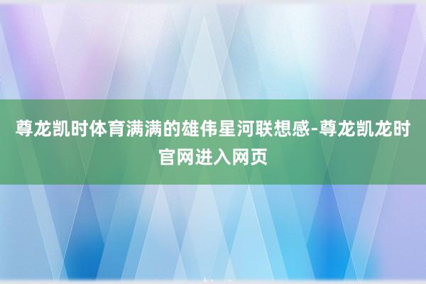 尊龙凯时体育满满的雄伟星河联想感-尊龙凯龙时官网进入网页
