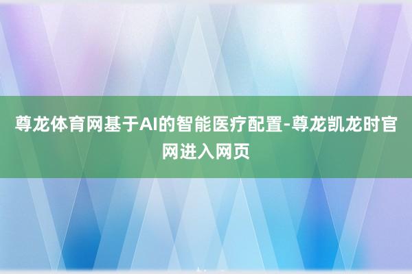 尊龙体育网基于AI的智能医疗配置-尊龙凯龙时官网进入网页
