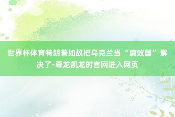 世界杯体育特朗普如故把乌克兰当 “腐败国” 解决了-尊龙凯龙时官网进入网页