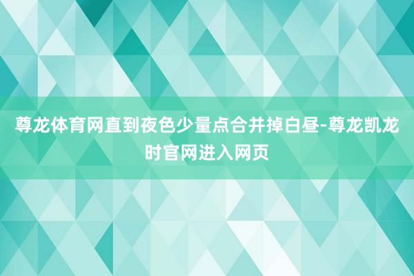 尊龙体育网直到夜色少量点合并掉白昼-尊龙凯龙时官网进入网页
