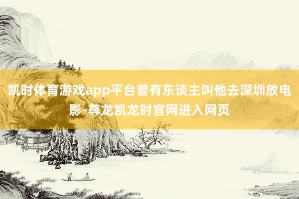 凯时体育游戏app平台曾有东谈主叫他去深圳放电影-尊龙凯龙时官网进入网页
