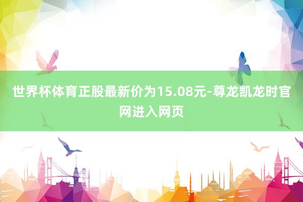 世界杯体育正股最新价为15.08元-尊龙凯龙时官网进入网页