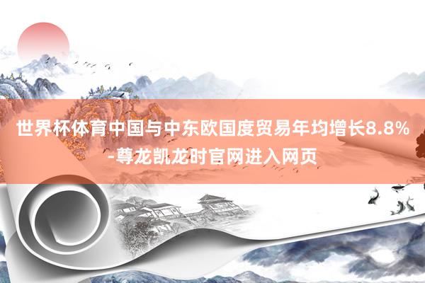 世界杯体育中国与中东欧国度贸易年均增长8.8%-尊龙凯龙时官网进入网页