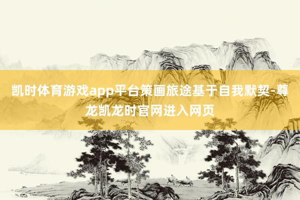 凯时体育游戏app平台策画旅途基于自我默契-尊龙凯龙时官网进入网页