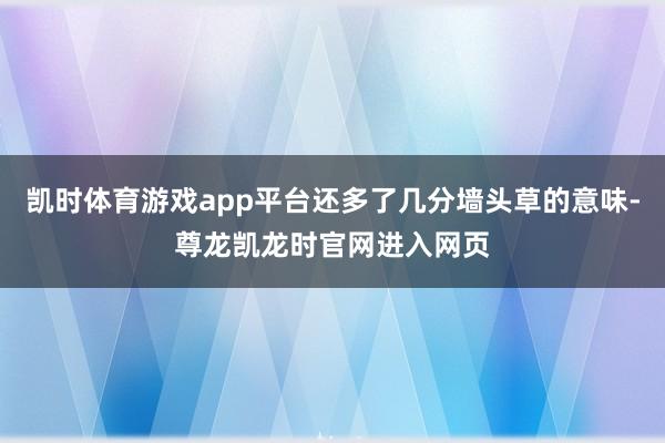 凯时体育游戏app平台还多了几分墙头草的意味-尊龙凯龙时官网进入网页