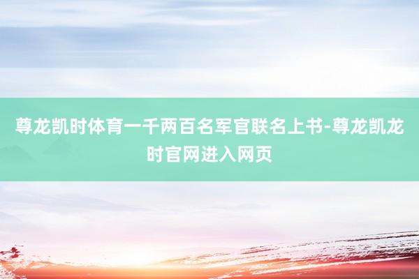 尊龙凯时体育一千两百名军官联名上书-尊龙凯龙时官网进入网页