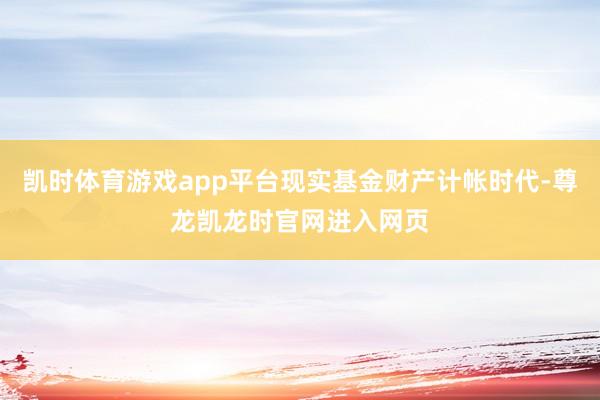 凯时体育游戏app平台现实基金财产计帐时代-尊龙凯龙时官网进入网页
