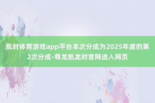 凯时体育游戏app平台本次分成为2025年度的第2次分成-尊龙凯龙时官网进入网页
