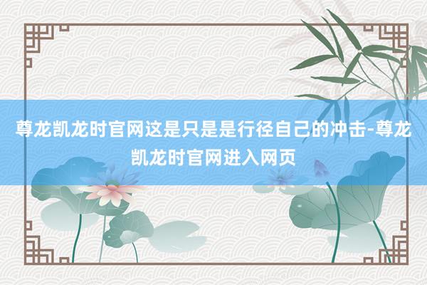 尊龙凯龙时官网这是只是是行径自己的冲击-尊龙凯龙时官网进入网页