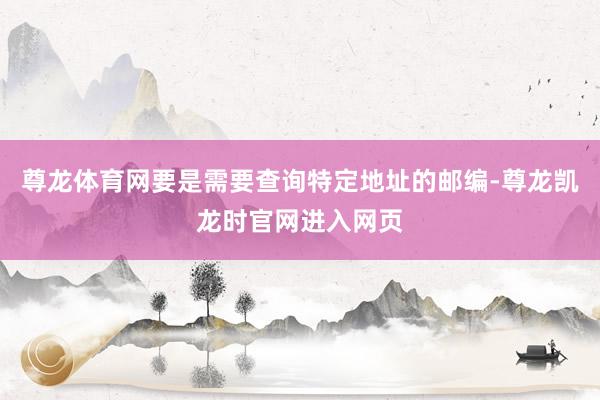 尊龙体育网要是需要查询特定地址的邮编-尊龙凯龙时官网进入网页