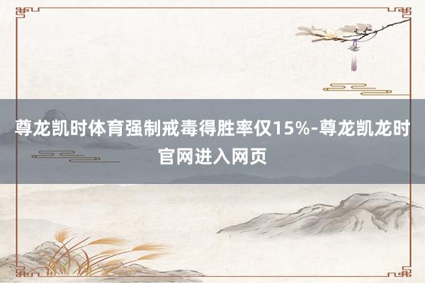 尊龙凯时体育强制戒毒得胜率仅15%-尊龙凯龙时官网进入网页