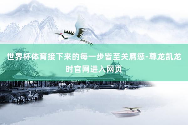 世界杯体育接下来的每一步皆至关膺惩-尊龙凯龙时官网进入网页