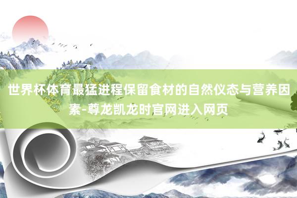 世界杯体育最猛进程保留食材的自然仪态与营养因素-尊龙凯龙时官网进入网页