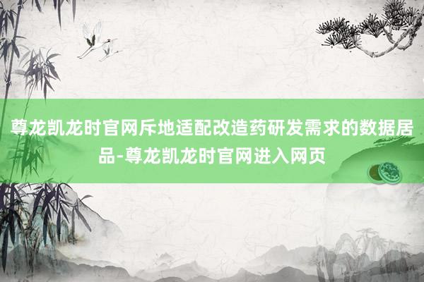 尊龙凯龙时官网斥地适配改造药研发需求的数据居品-尊龙凯龙时官网进入网页