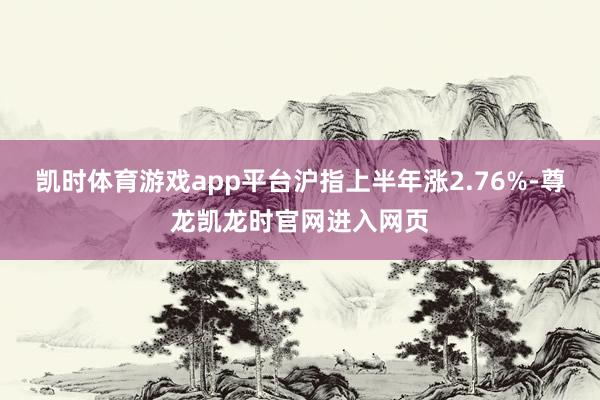 凯时体育游戏app平台沪指上半年涨2.76%-尊龙凯龙时官网进入网页
