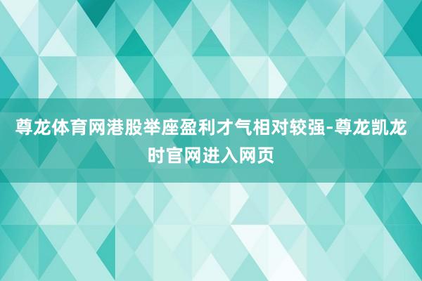 尊龙体育网港股举座盈利才气相对较强-尊龙凯龙时官网进入网页
