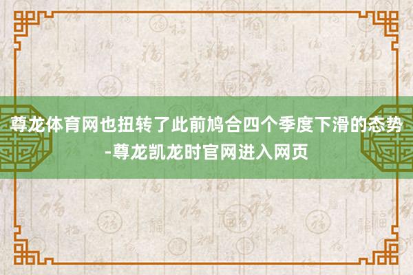 尊龙体育网也扭转了此前鸠合四个季度下滑的态势-尊龙凯龙时官网进入网页