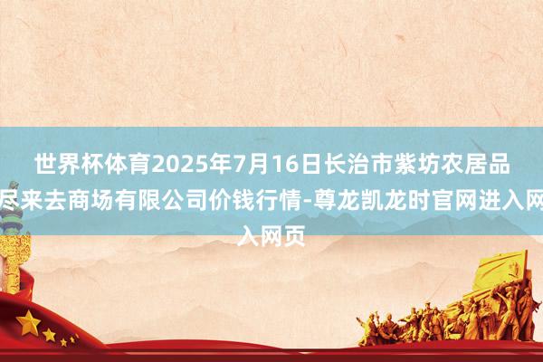 世界杯体育2025年7月16日长治市紫坊农居品详尽来去商场有限公司价钱行情-尊龙凯龙时官网进入网页