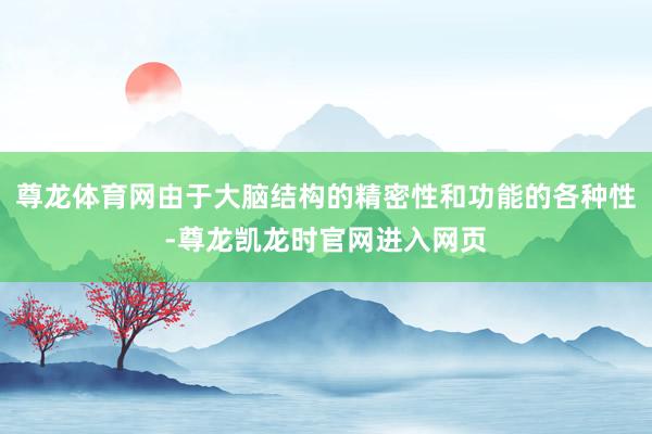 尊龙体育网由于大脑结构的精密性和功能的各种性-尊龙凯龙时官网进入网页