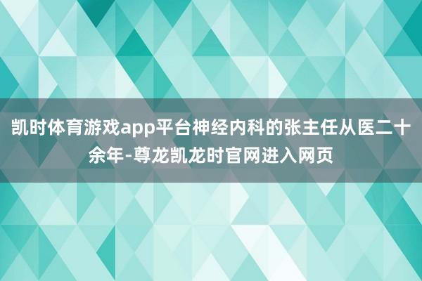 凯时体育游戏app平台神经内科的张主任从医二十余年-尊龙凯龙时官网进入网页