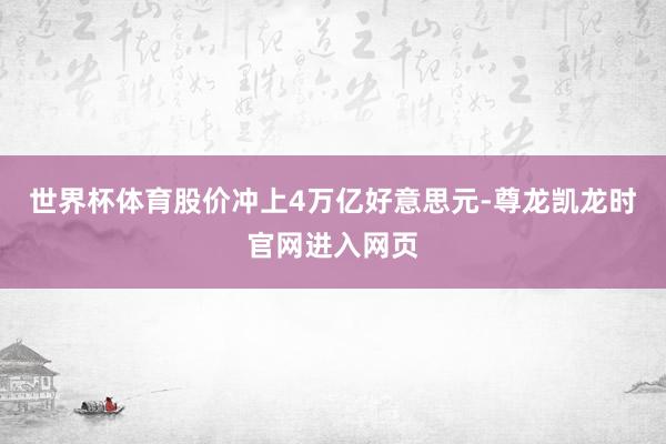 世界杯体育股价冲上4万亿好意思元-尊龙凯龙时官网进入网页