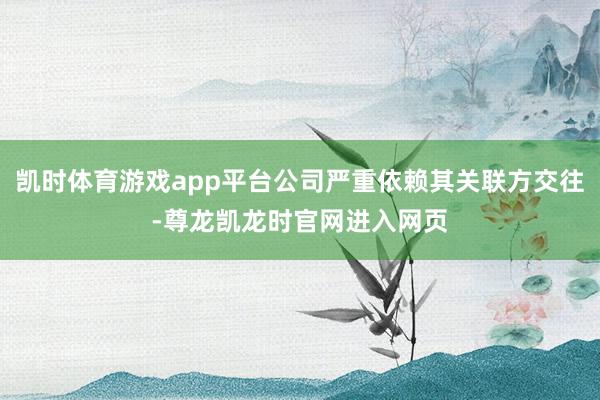 凯时体育游戏app平台公司严重依赖其关联方交往-尊龙凯龙时官网进入网页