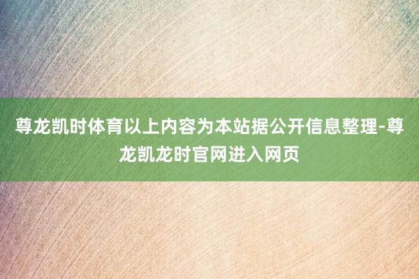 尊龙凯时体育以上内容为本站据公开信息整理-尊龙凯龙时官网进入网页